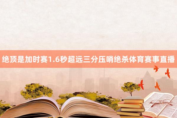 绝顶是加时赛1.6秒超远三分压哨绝杀体育赛事直播