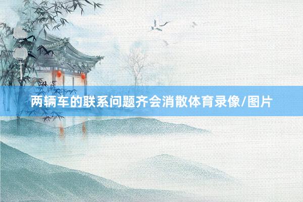 两辆车的联系问题齐会消散体育录像/图片