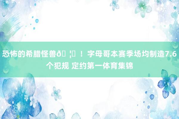 恐怖的希腊怪兽🦖！字母哥本赛季场均制造7.6个犯规 定约第一体育集锦