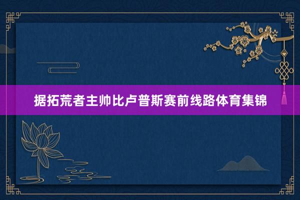 据拓荒者主帅比卢普斯赛前线路体育集锦