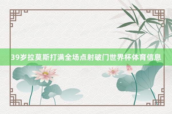 39岁拉莫斯打满全场点射破门世界杯体育信息