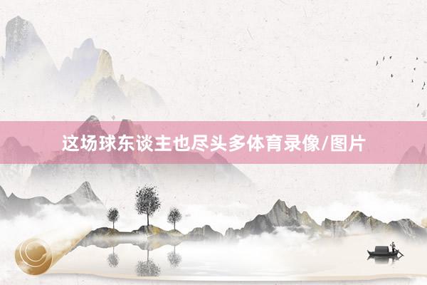 这场球东谈主也尽头多体育录像/图片