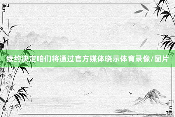 续约决定咱们将通过官方媒体晓示体育录像/图片