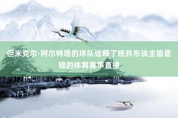 但米克尔·阿尔特塔的球队诠释了统共东谈主皆是错的体育赛事直播