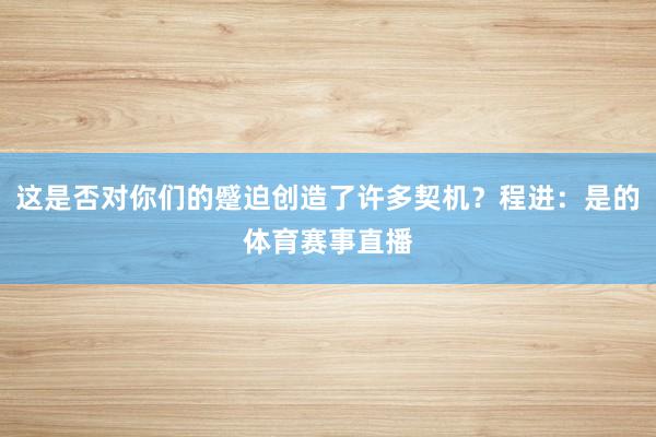 这是否对你们的蹙迫创造了许多契机?程进:是的体育赛事直播