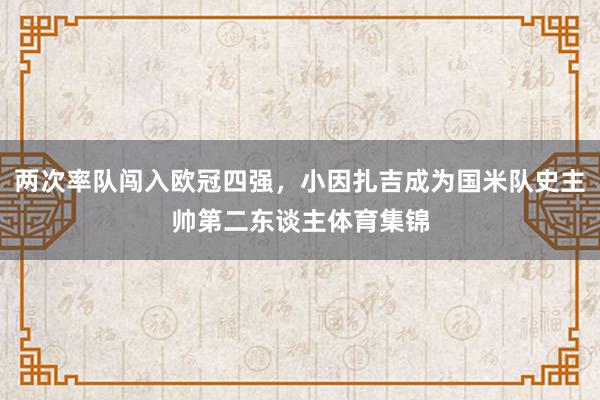 两次率队闯入欧冠四强，小因扎吉成为国米队史主帅第二东谈主体育集锦