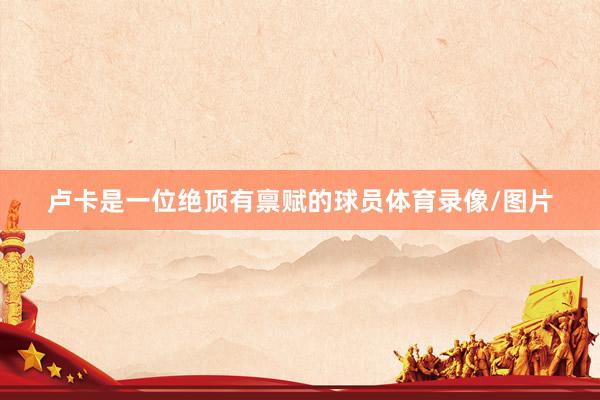卢卡是一位绝顶有禀赋的球员体育录像/图片