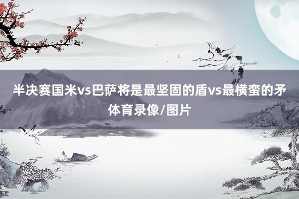半决赛国米vs巴萨将是最坚固的盾vs最横蛮的矛体育录像/图片