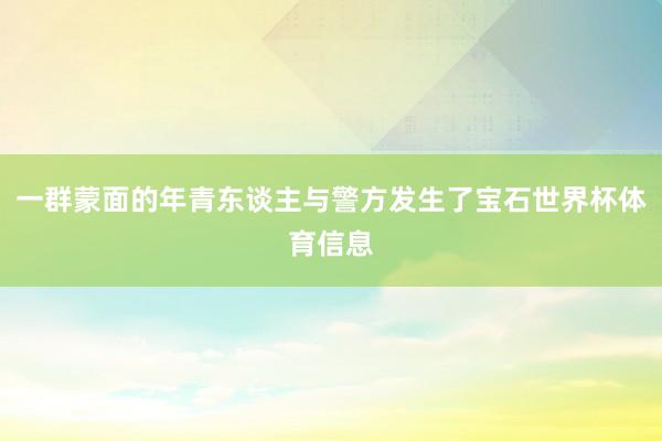 一群蒙面的年青东谈主与警方发生了宝石世界杯体育信息