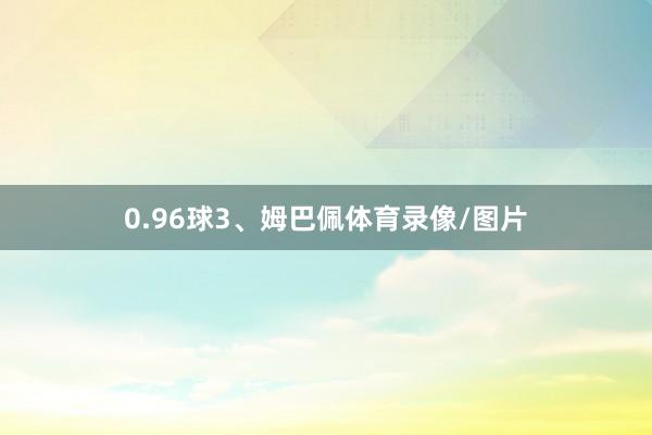 0.96球3、姆巴佩体育录像/图片