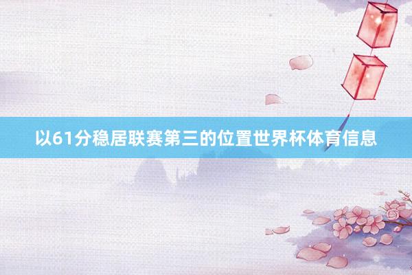 以61分稳居联赛第三的位置世界杯体育信息