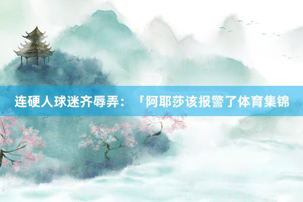 连硬人球迷齐辱弄:「阿耶莎该报警了体育集锦
