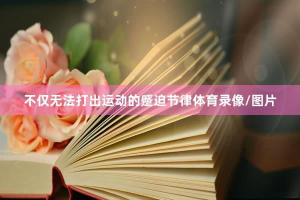 不仅无法打出运动的蹙迫节律体育录像/图片