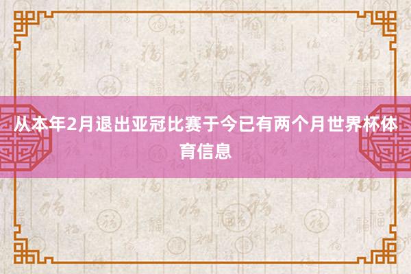 从本年2月退出亚冠比赛于今已有两个月世界杯体育信息