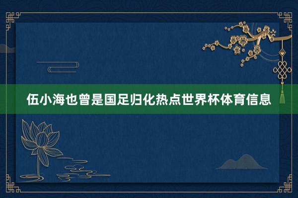 伍小海也曾是国足归化热点世界杯体育信息