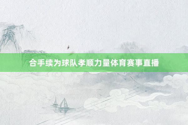 合手续为球队孝顺力量体育赛事直播
