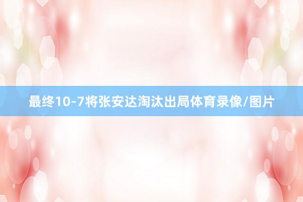 最终10-7将张安达淘汰出局体育录像/图片