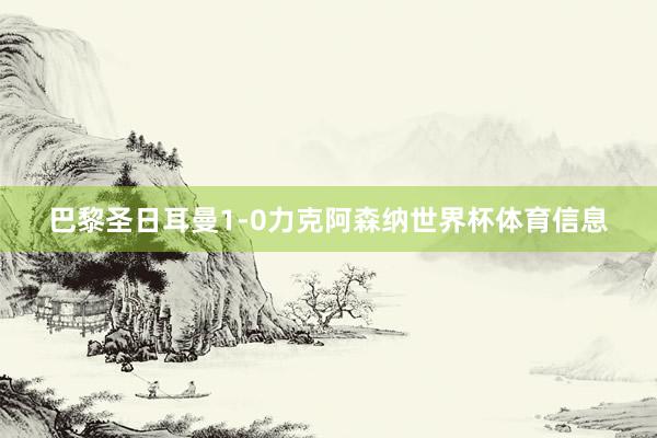巴黎圣日耳曼1-0力克阿森纳世界杯体育信息