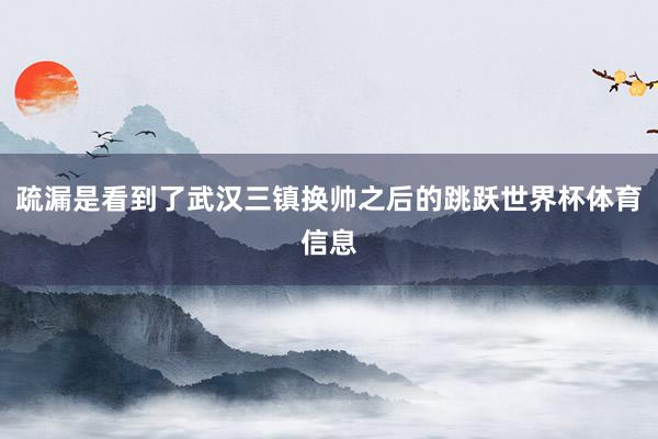 疏漏是看到了武汉三镇换帅之后的跳跃世界杯体育信息