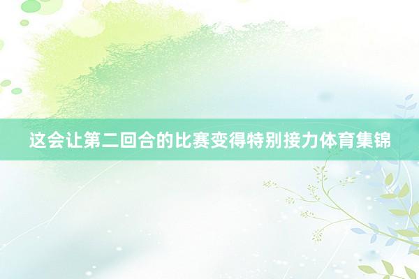 这会让第二回合的比赛变得特别接力体育集锦