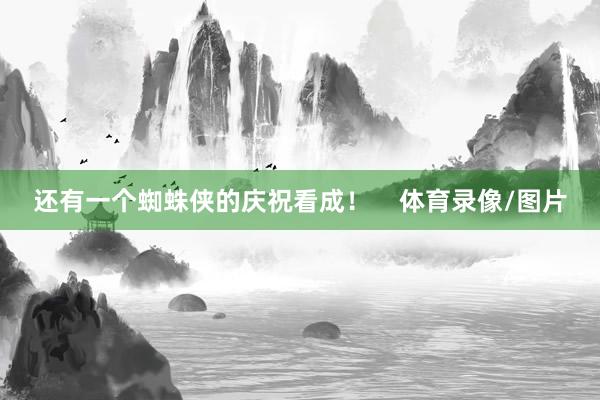 还有一个蜘蛛侠的庆祝看成！    体育录像/图片
