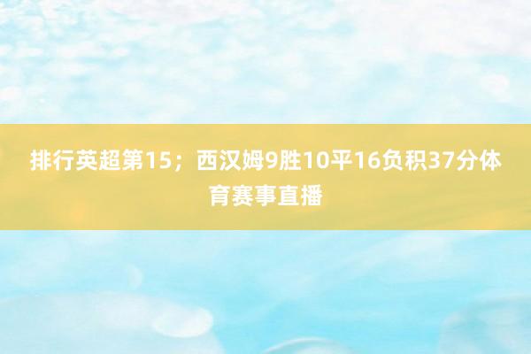排行英超第15；西汉姆9胜10平16负积37分体育赛事直播