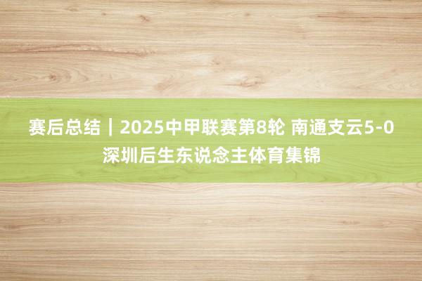 赛后总结｜2025中甲联赛第8轮 南通支云5-0深圳后生东说念主体育集锦