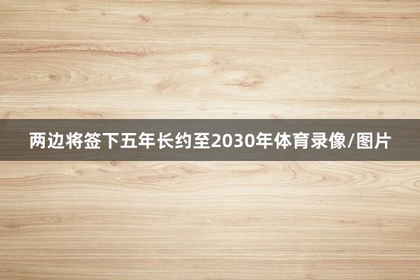 两边将签下五年长约至2030年体育录像/图片