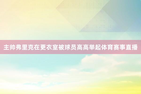 主帅弗里克在更衣室被球员高高举起体育赛事直播