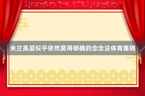 米兰高层似乎依然莫得明确的念念法体育集锦