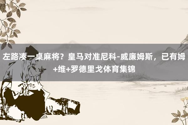 左路凑一桌麻将？皇马对准尼科-威廉姆斯，已有姆+维+罗德里戈体育集锦