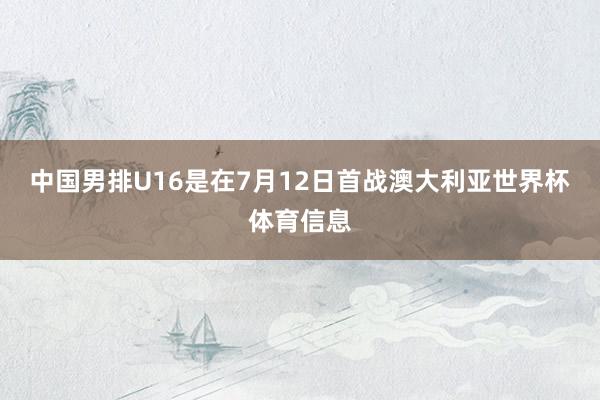 中国男排U16是在7月12日首战澳大利亚世界杯体育信息