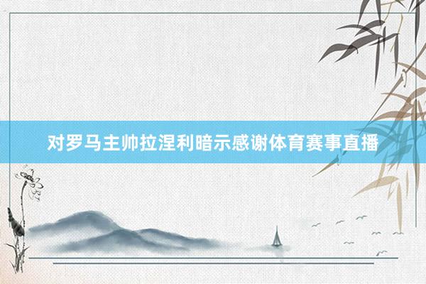对罗马主帅拉涅利暗示感谢体育赛事直播