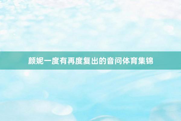 颜妮一度有再度复出的音问体育集锦