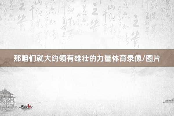 那咱们就大约领有雄壮的力量体育录像/图片