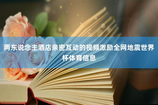 两东说念主酒店亲密互动的视频激励全网地震世界杯体育信息