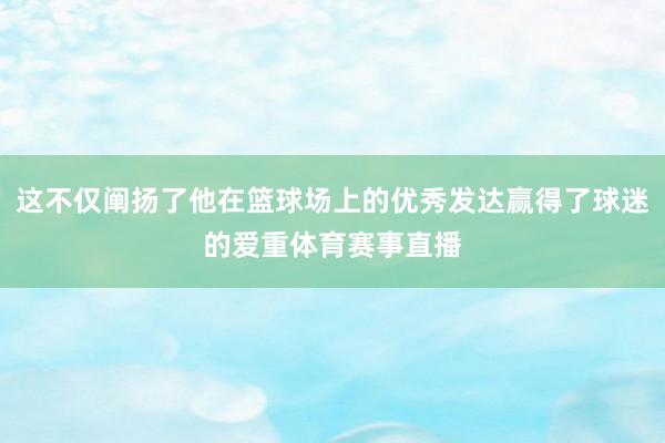 这不仅阐扬了他在篮球场上的优秀发达赢得了球迷的爱重体育赛事直播