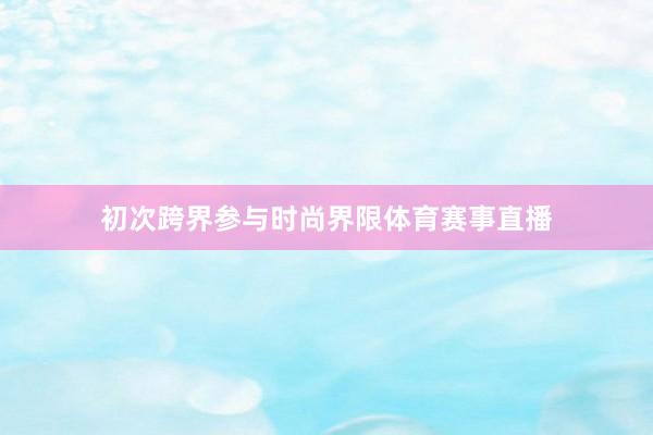 初次跨界参与时尚界限体育赛事直播