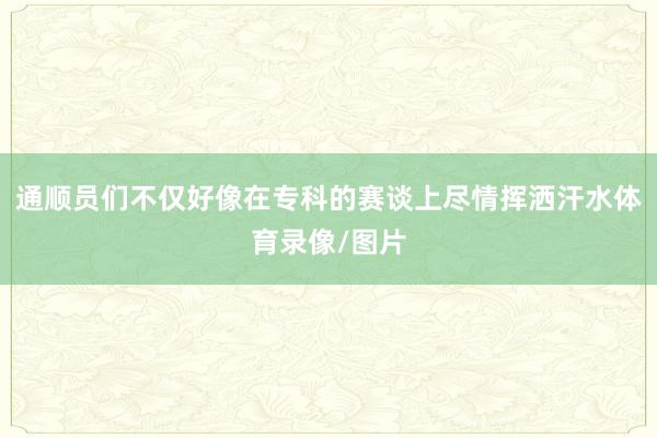 通顺员们不仅好像在专科的赛谈上尽情挥洒汗水体育录像/图片