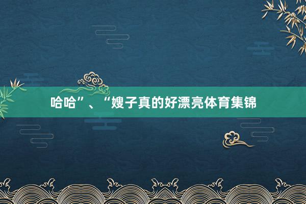 哈哈”、“嫂子真的好漂亮体育集锦