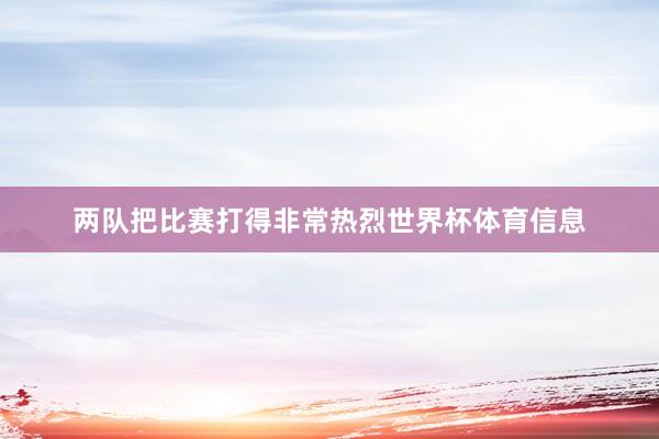 两队把比赛打得非常热烈世界杯体育信息