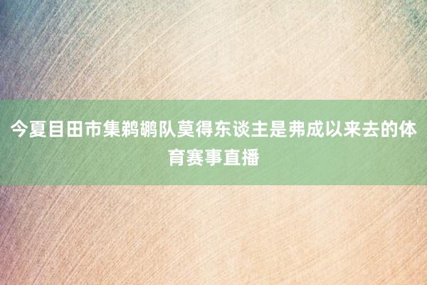 今夏目田市集鹈鹕队莫得东谈主是弗成以来去的体育赛事直播