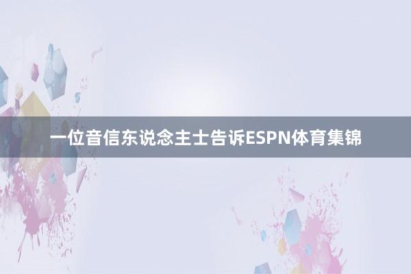 一位音信东说念主士告诉ESPN体育集锦