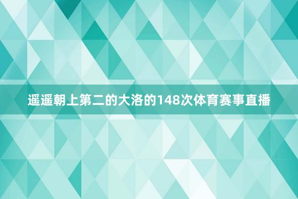 遥遥朝上第二的大洛的148次体育赛事直播