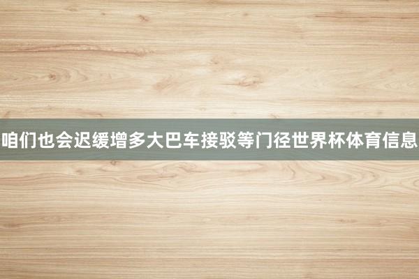 咱们也会迟缓增多大巴车接驳等门径世界杯体育信息