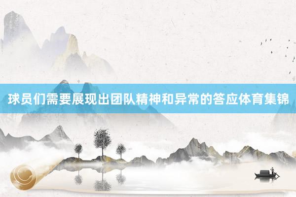 球员们需要展现出团队精神和异常的答应体育集锦