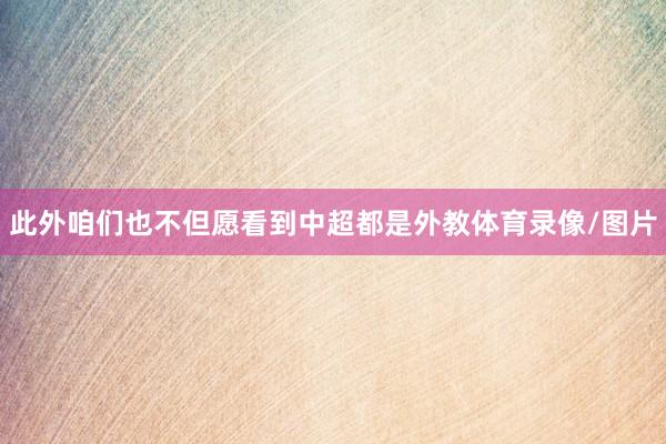 此外咱们也不但愿看到中超都是外教体育录像/图片