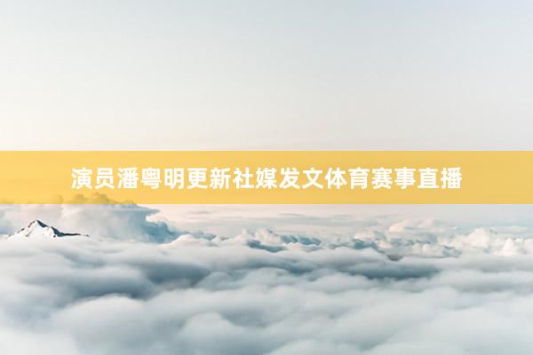 演员潘粤明更新社媒发文体育赛事直播