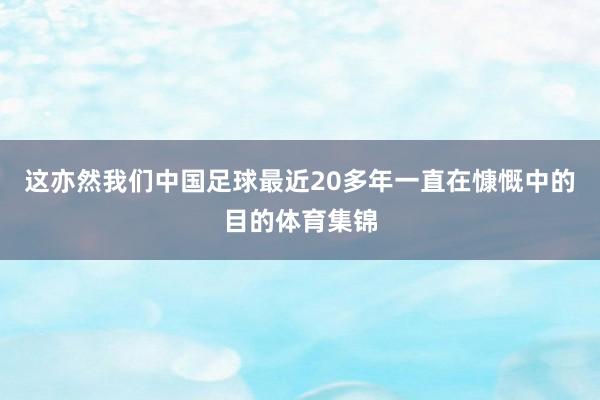 这亦然我们中国足球最近20多年一直在慷慨中的目的体育集锦