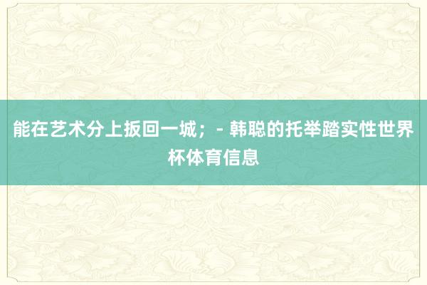 能在艺术分上扳回一城；- 韩聪的托举踏实性世界杯体育信息